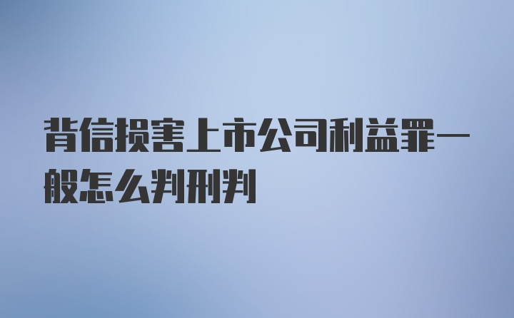 背信损害上市公司利益罪一般怎么判刑判