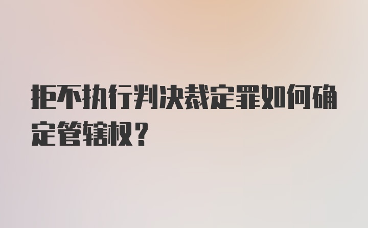 拒不执行判决裁定罪如何确定管辖权？