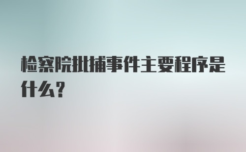 检察院批捕事件主要程序是什么？