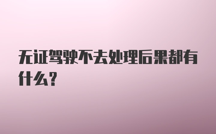 无证驾驶不去处理后果都有什么？