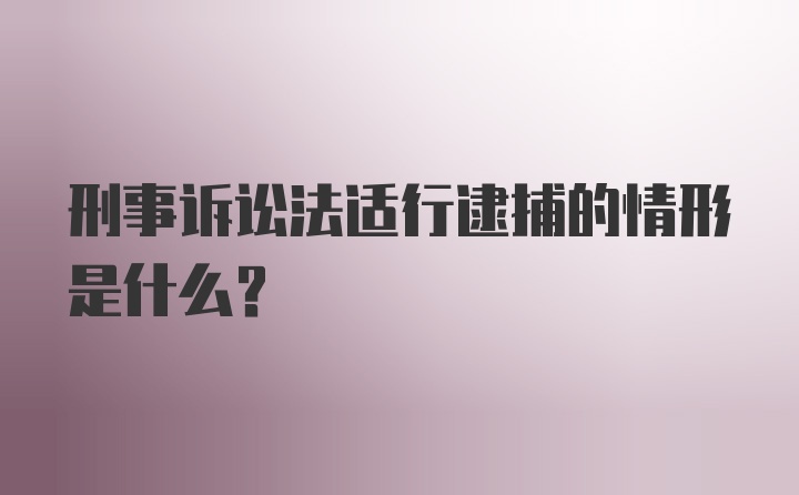 刑事诉讼法适行逮捕的情形是什么？