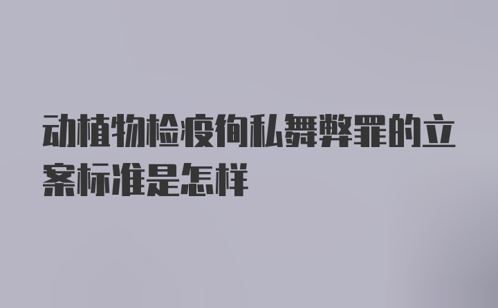 动植物检疫徇私舞弊罪的立案标准是怎样