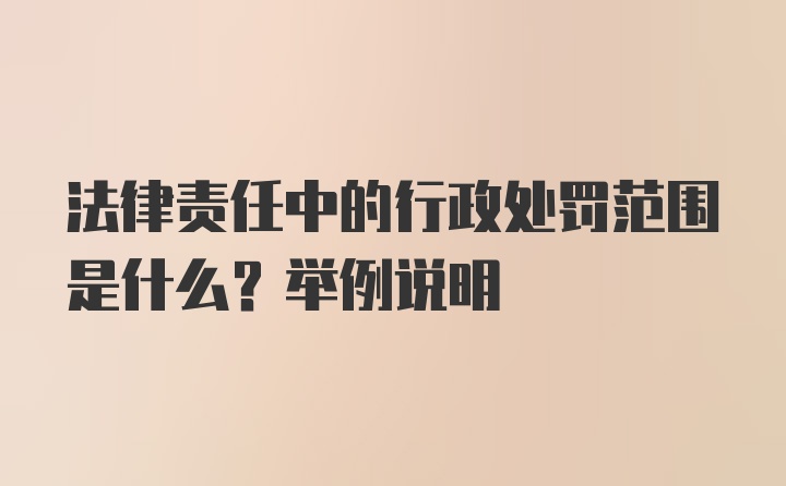 法律责任中的行政处罚范围是什么？举例说明