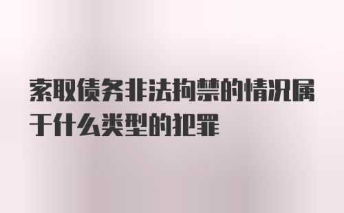 索取债务非法拘禁的情况属于什么类型的犯罪