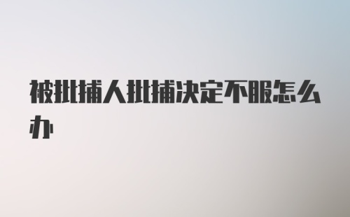 被批捕人批捕决定不服怎么办