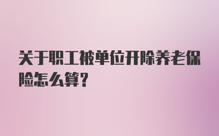 关于职工被单位开除养老保险怎么算？