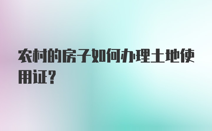 农村的房子如何办理土地使用证？