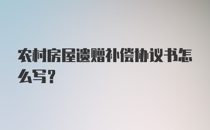 农村房屋遗赠补偿协议书怎么写？