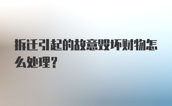 拆迁引起的故意毁坏财物怎么处理？