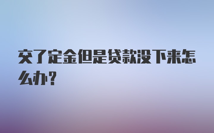 交了定金但是贷款没下来怎么办？