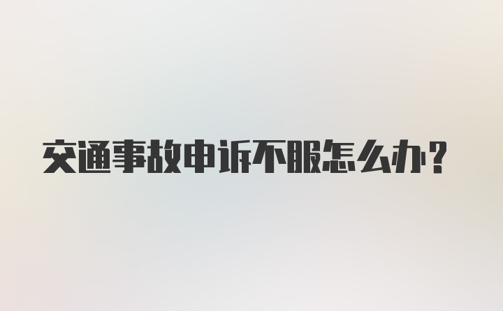 交通事故申诉不服怎么办？