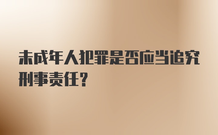 未成年人犯罪是否应当追究刑事责任？