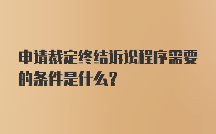 申请裁定终结诉讼程序需要的条件是什么？