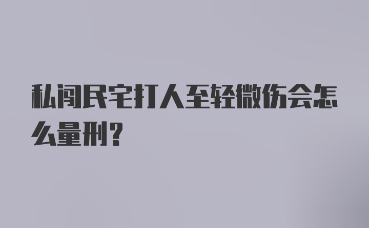 私闯民宅打人至轻微伤会怎么量刑?