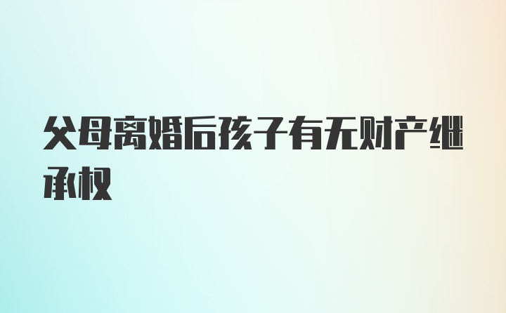 父母离婚后孩子有无财产继承权