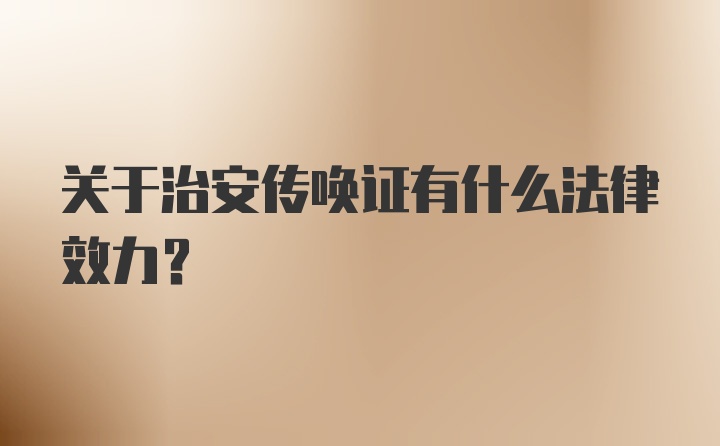 关于治安传唤证有什么法律效力？