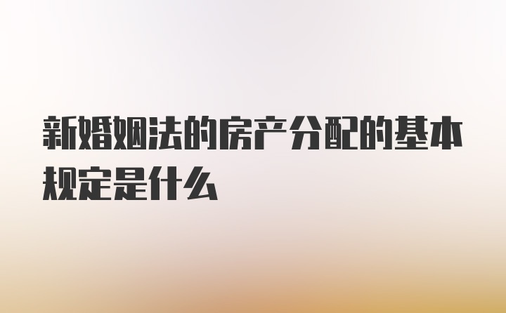 新婚姻法的房产分配的基本规定是什么