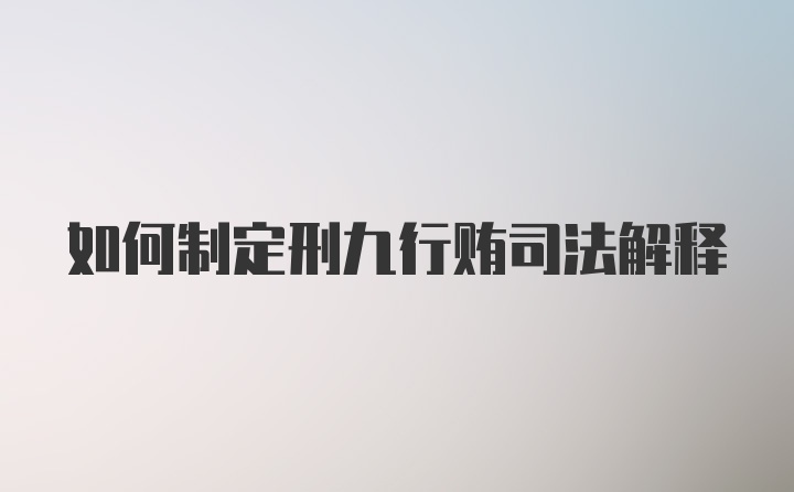 如何制定刑九行贿司法解释