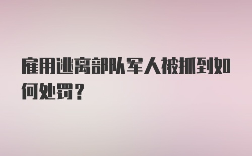 雇用逃离部队军人被抓到如何处罚？