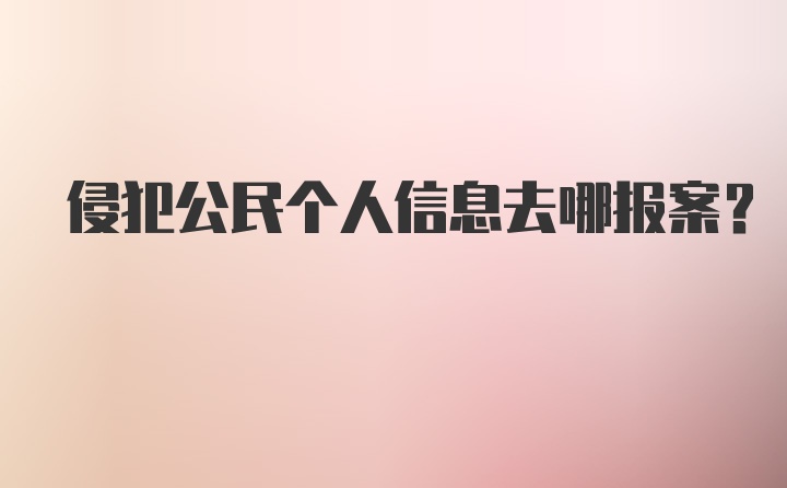 侵犯公民个人信息去哪报案？