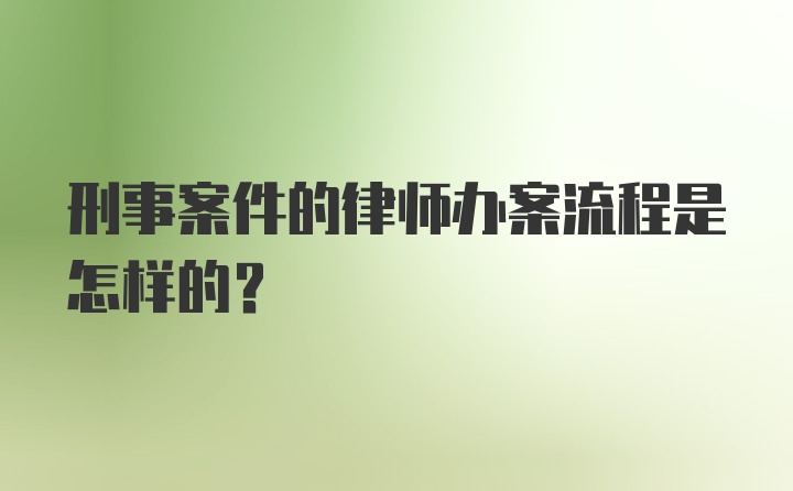 刑事案件的律师办案流程是怎样的？