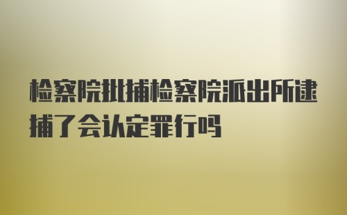 检察院批捕检察院派出所逮捕了会认定罪行吗