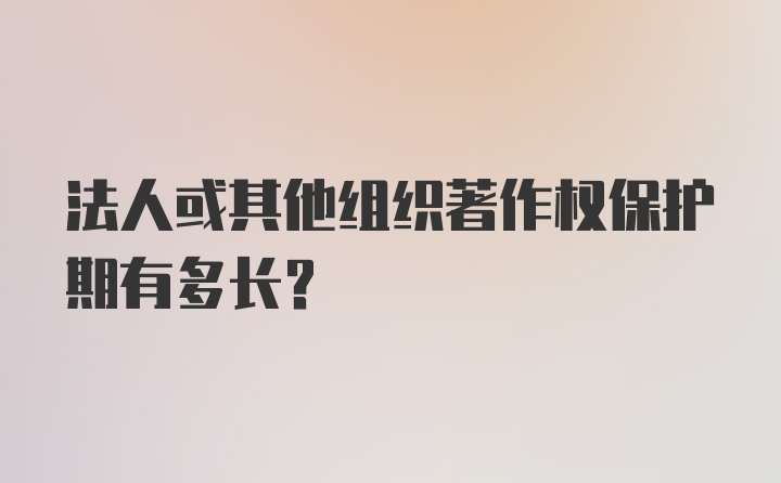 法人或其他组织著作权保护期有多长？