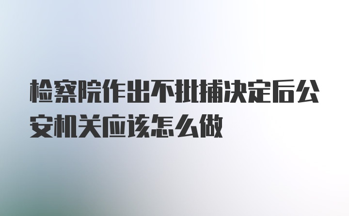 检察院作出不批捕决定后公安机关应该怎么做