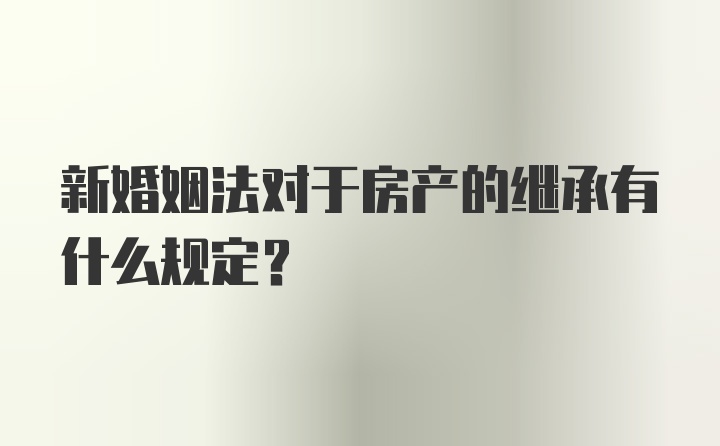 新婚姻法对于房产的继承有什么规定？