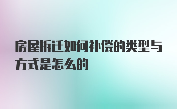 房屋拆迁如何补偿的类型与方式是怎么的