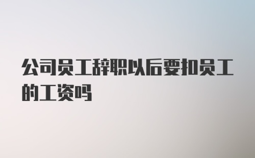 公司员工辞职以后要扣员工的工资吗