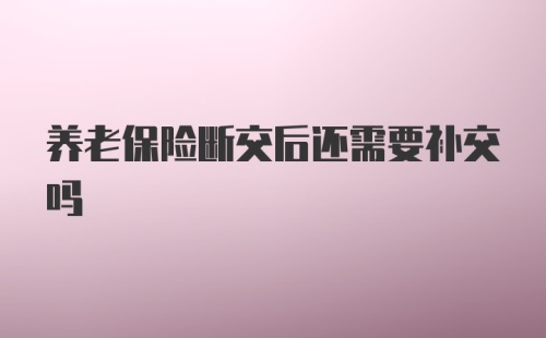 养老保险断交后还需要补交吗