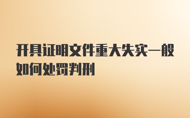 开具证明文件重大失实一般如何处罚判刑