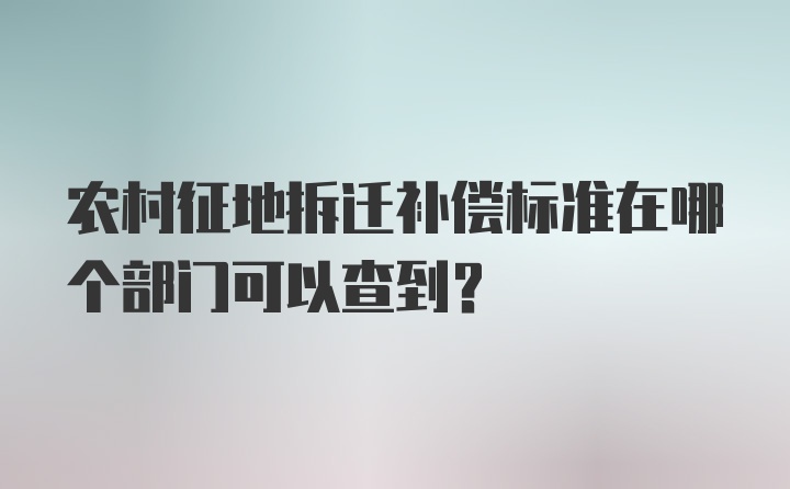 农村征地拆迁补偿标准在哪个部门可以查到？