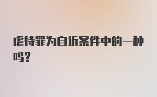 虐待罪为自诉案件中的一种吗？