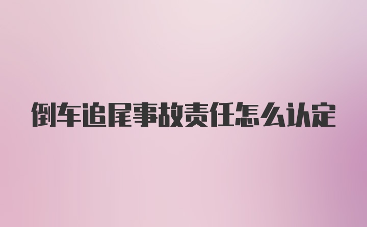 倒车追尾事故责任怎么认定