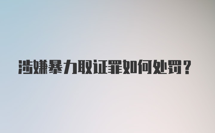 涉嫌暴力取证罪如何处罚？