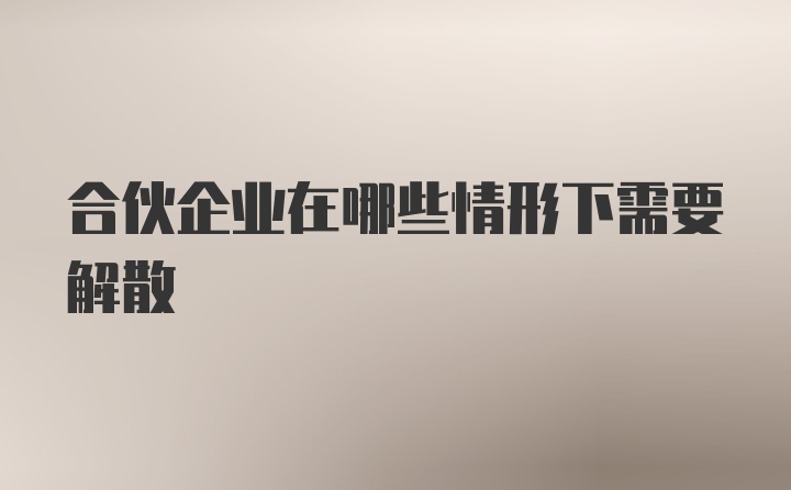 合伙企业在哪些情形下需要解散