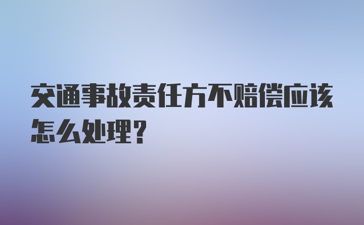 交通事故责任方不赔偿应该怎么处理？