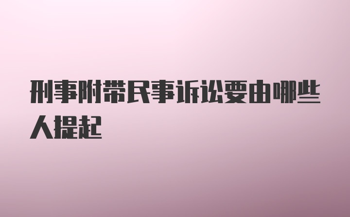 刑事附带民事诉讼要由哪些人提起