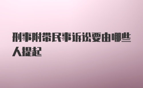 刑事附带民事诉讼要由哪些人提起