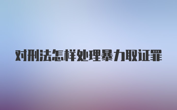 对刑法怎样处理暴力取证罪