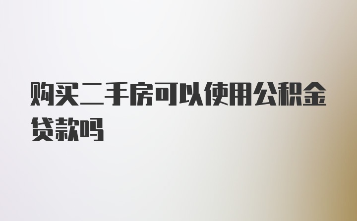 购买二手房可以使用公积金贷款吗