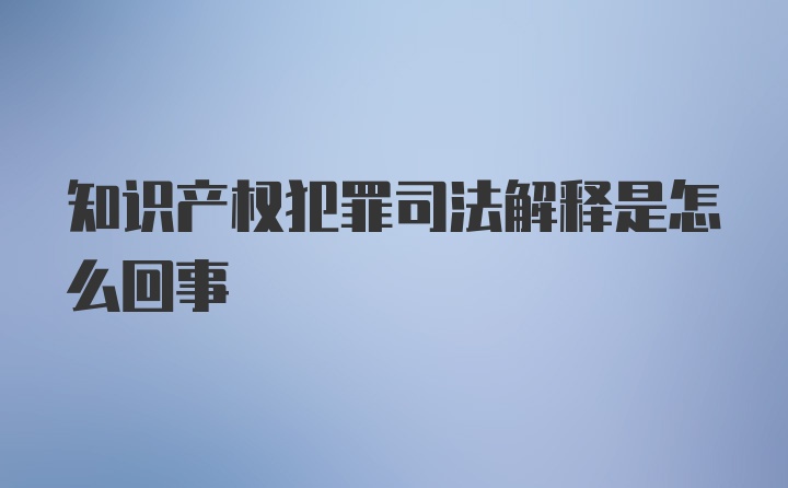 知识产权犯罪司法解释是怎么回事