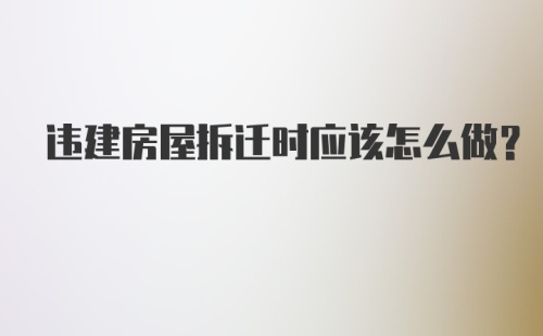 违建房屋拆迁时应该怎么做？