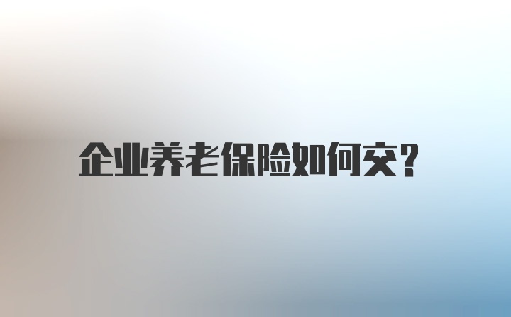 企业养老保险如何交？