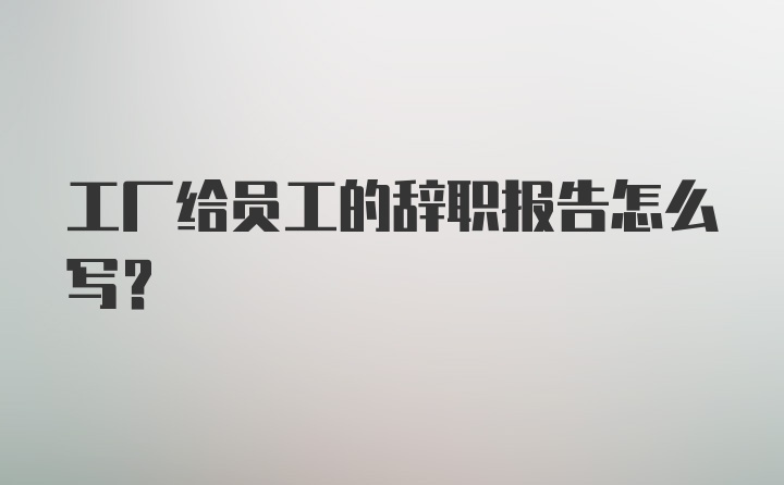 工厂给员工的辞职报告怎么写？