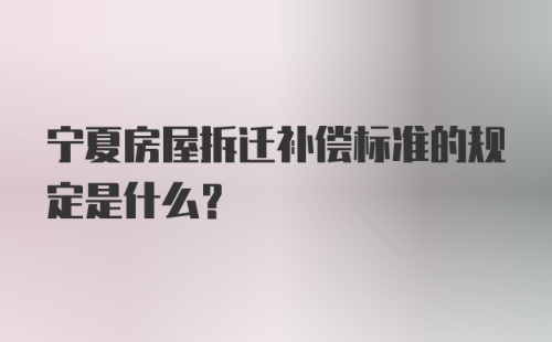 宁夏房屋拆迁补偿标准的规定是什么？