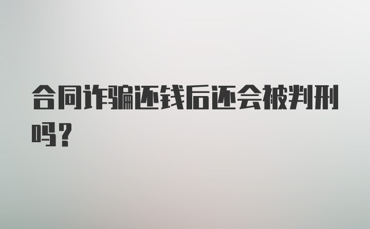 合同诈骗还钱后还会被判刑吗？