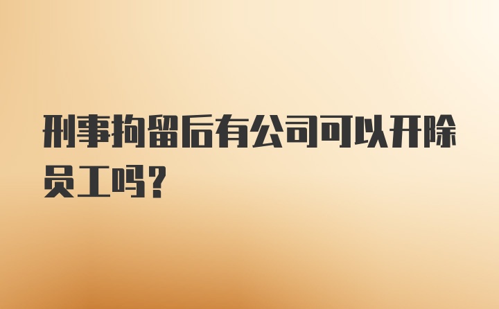 刑事拘留后有公司可以开除员工吗?